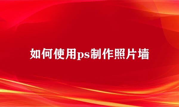 如何使用ps制作照片墙