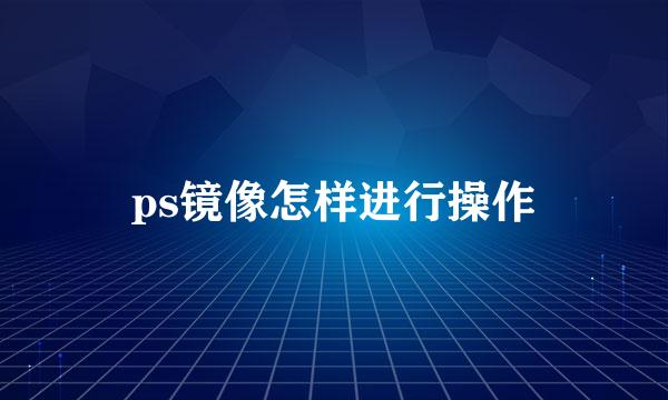 ps镜像怎样进行操作