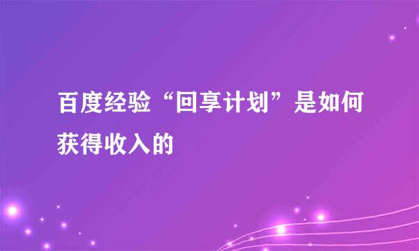 百度经验“回享计划”是如何获得收入的
