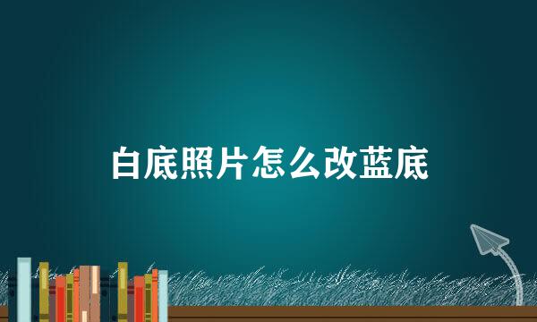 白底照片怎么改蓝底