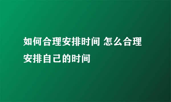 如何合理安排时间 怎么合理安排自己的时间