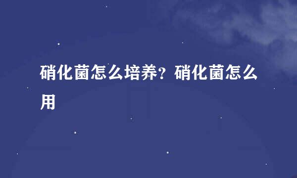 硝化菌怎么培养？硝化菌怎么用