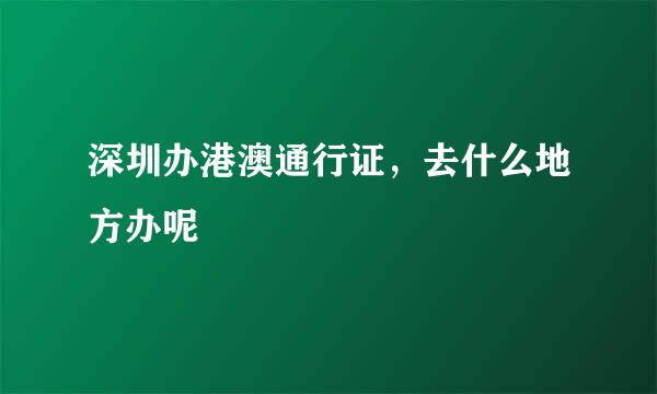 深圳办港澳通行证，去什么地方办呢