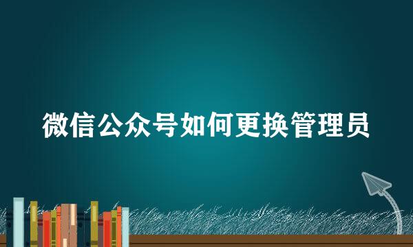 微信公众号如何更换管理员