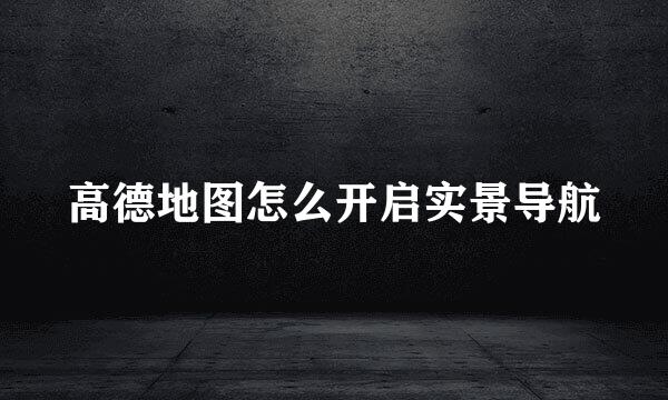 高德地图怎么开启实景导航