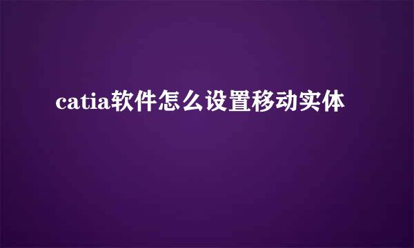catia软件怎么设置移动实体