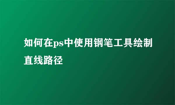 如何在ps中使用钢笔工具绘制直线路径