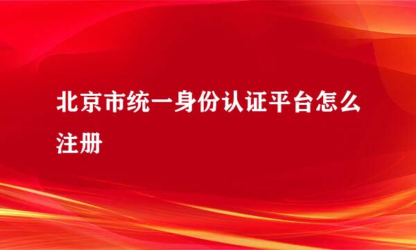 北京市统一身份认证平台怎么注册