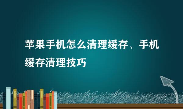 苹果手机怎么清理缓存、手机缓存清理技巧