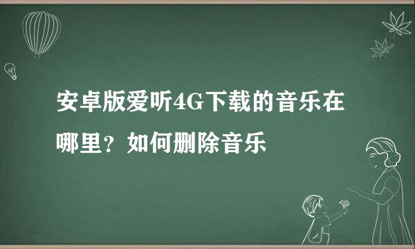 安卓版爱听4G下载的音乐在哪里？如何删除音乐