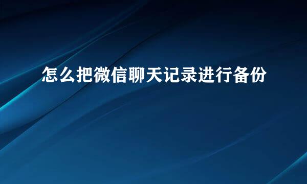 怎么把微信聊天记录进行备份