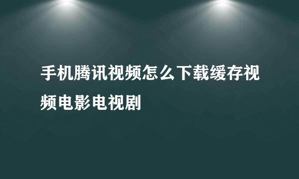 手机腾讯视频怎么下载缓存视频电影电视剧
