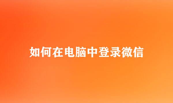 如何在电脑中登录微信