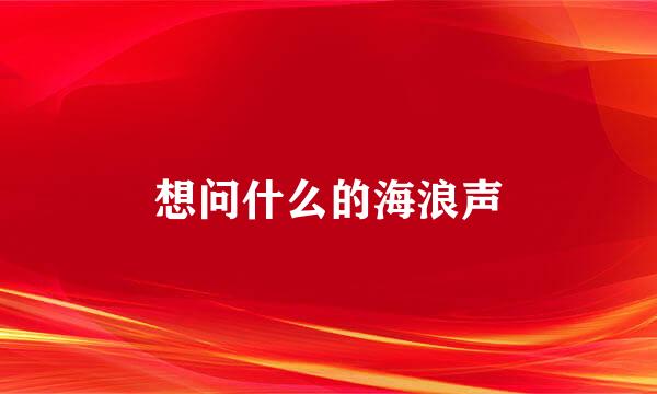 想问什么的海浪声
