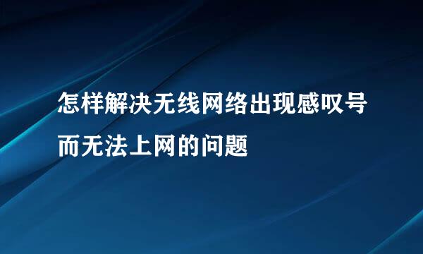 怎样解决无线网络出现感叹号而无法上网的问题