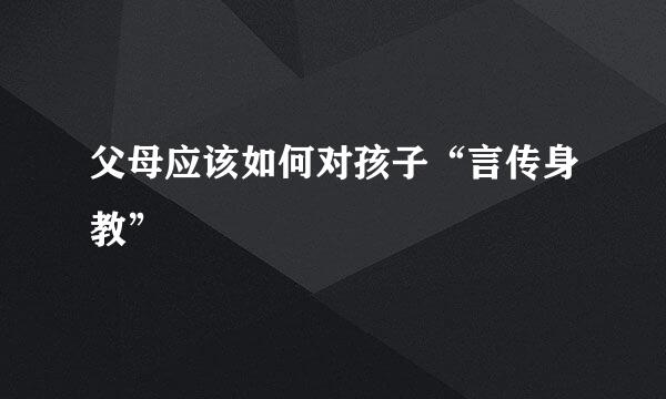 父母应该如何对孩子“言传身教”