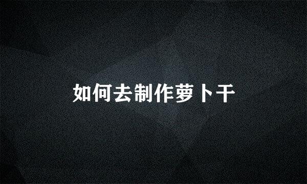 如何去制作萝卜干