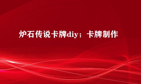 炉石传说卡牌diy；卡牌制作