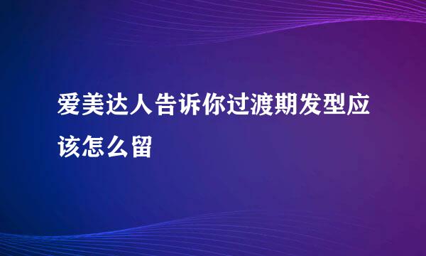 爱美达人告诉你过渡期发型应该怎么留