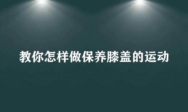 教你怎样做保养膝盖的运动