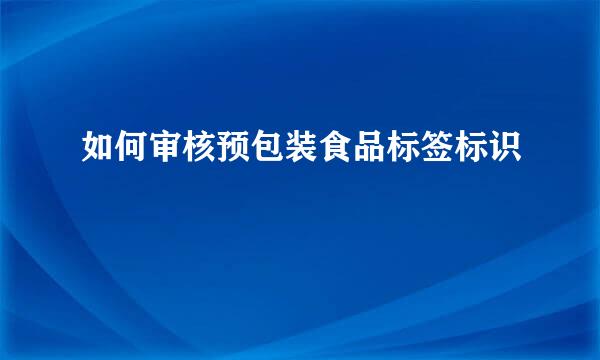 如何审核预包装食品标签标识