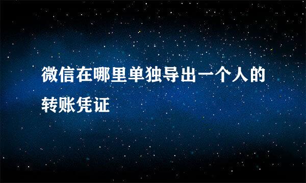 微信在哪里单独导出一个人的转账凭证