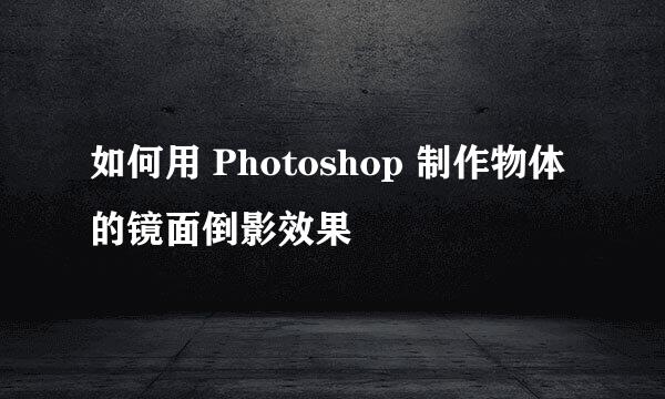 如何用 Photoshop 制作物体的镜面倒影效果