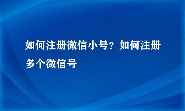 如何注册微信小号？如何注册多个微信号