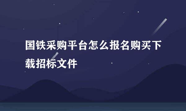 国铁采购平台怎么报名购买下载招标文件