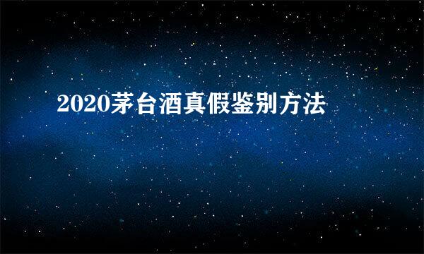 2020茅台酒真假鉴别方法
