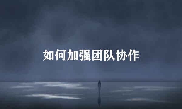 如何加强团队协作