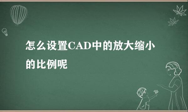 怎么设置CAD中的放大缩小的比例呢
