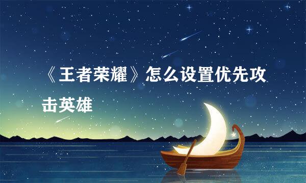 《王者荣耀》怎么设置优先攻击英雄