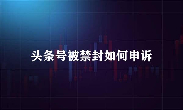 头条号被禁封如何申诉