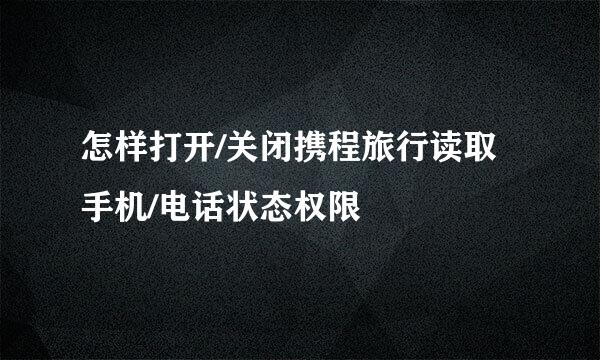 怎样打开/关闭携程旅行读取手机/电话状态权限
