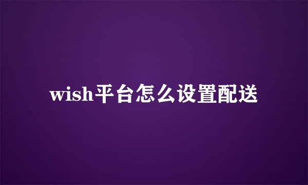 wish平台怎么设置配送