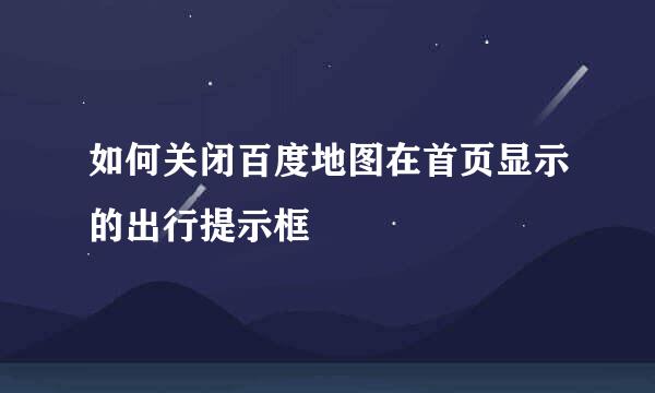 如何关闭百度地图在首页显示的出行提示框