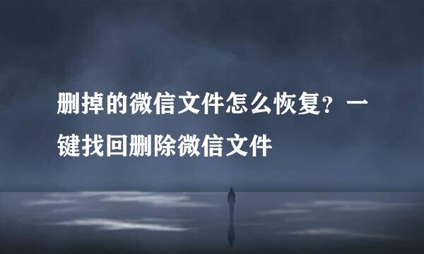 删掉的微信文件怎么恢复？一键找回删除微信文件