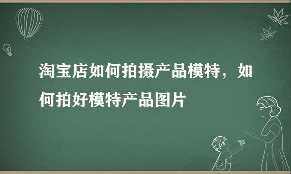 淘宝店如何拍摄产品模特，如何拍好模特产品图片