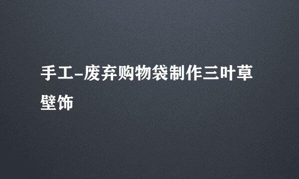 手工-废弃购物袋制作三叶草壁饰