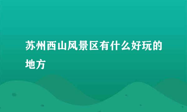 苏州西山风景区有什么好玩的地方