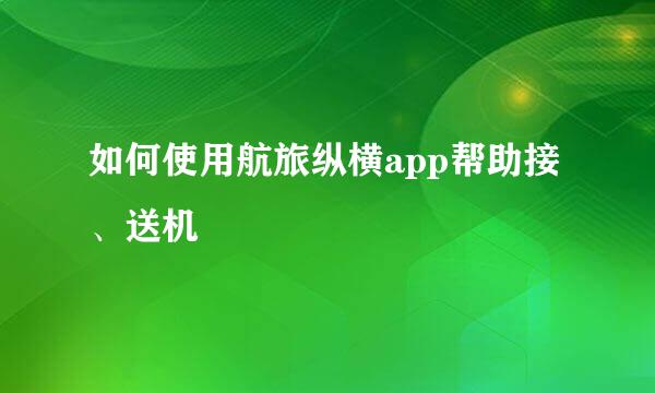 如何使用航旅纵横app帮助接、送机
