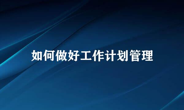 如何做好工作计划管理