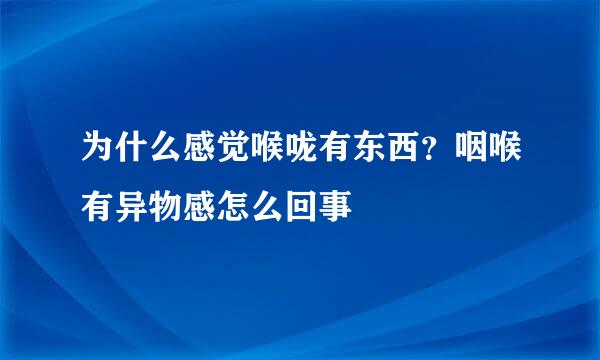为什么感觉喉咙有东西？咽喉有异物感怎么回事