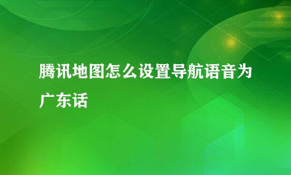 腾讯地图怎么设置导航语音为广东话