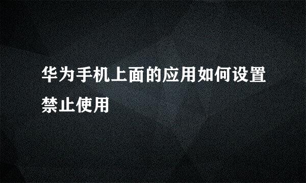 华为手机上面的应用如何设置禁止使用