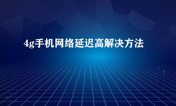 4g手机网络延迟高解决方法