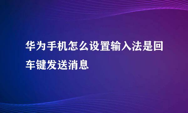 华为手机怎么设置输入法是回车键发送消息