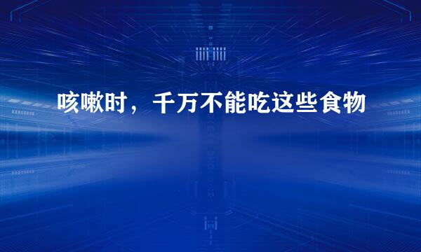 咳嗽时，千万不能吃这些食物