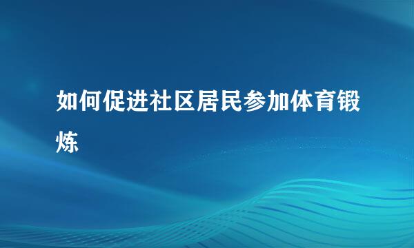 如何促进社区居民参加体育锻炼